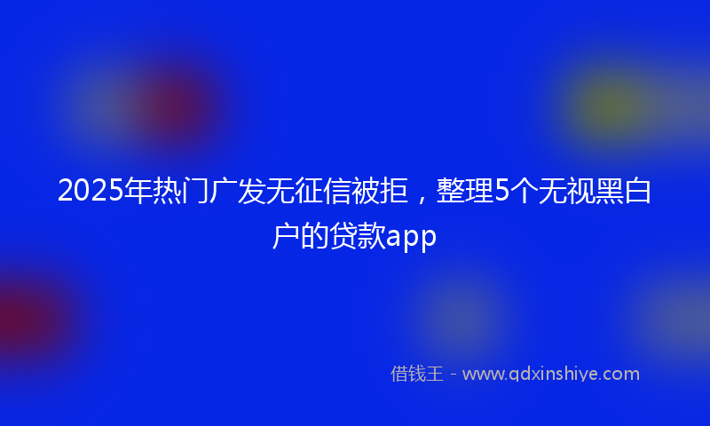 2025年热门广发无征信被拒，整理5个无视黑白户的贷款app
