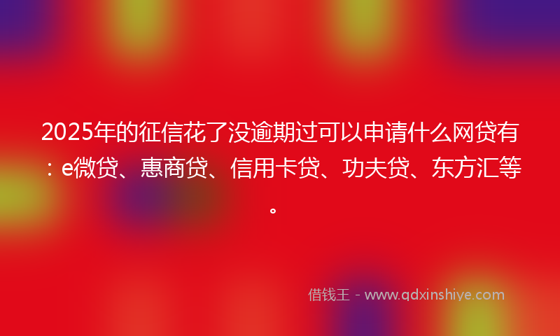 2025年的征信花了没逾期过可以申请什么网贷有：e微贷、惠商贷、信用卡贷、功夫贷、东方汇等。