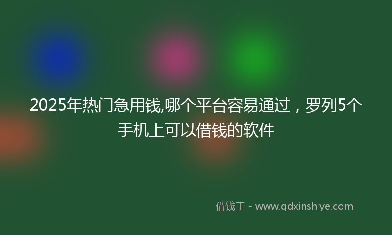 2025年热门急用钱,哪个平台容易通过，罗列5个手机上可以借钱的软件