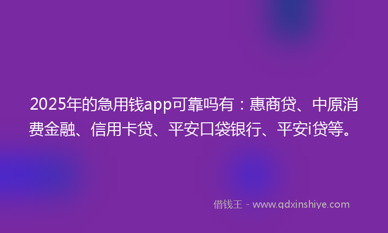 2025年的急用钱app可靠吗有：惠商贷、中原消费金融、信用卡贷、平安口袋银行、平安i贷等。