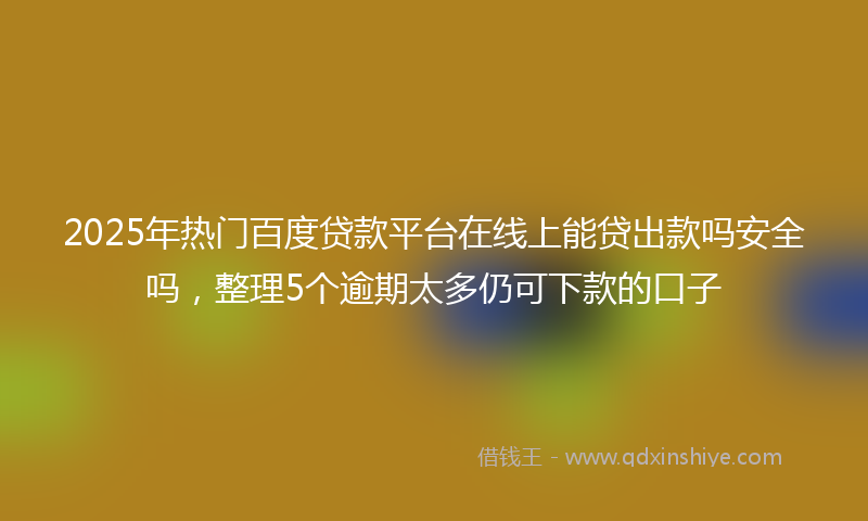 2025年热门百度贷款平台在线上能贷出款吗安全吗，整理5个逾期太多仍可下款的口子