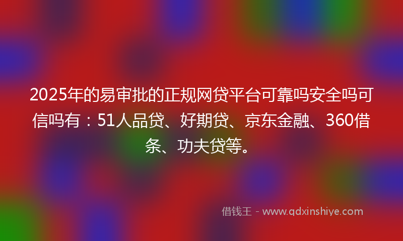 2025年的易审批的正规网贷平台可靠吗安全吗可信吗有：51人品贷、好期贷、京东金融、360借条、功夫贷等。