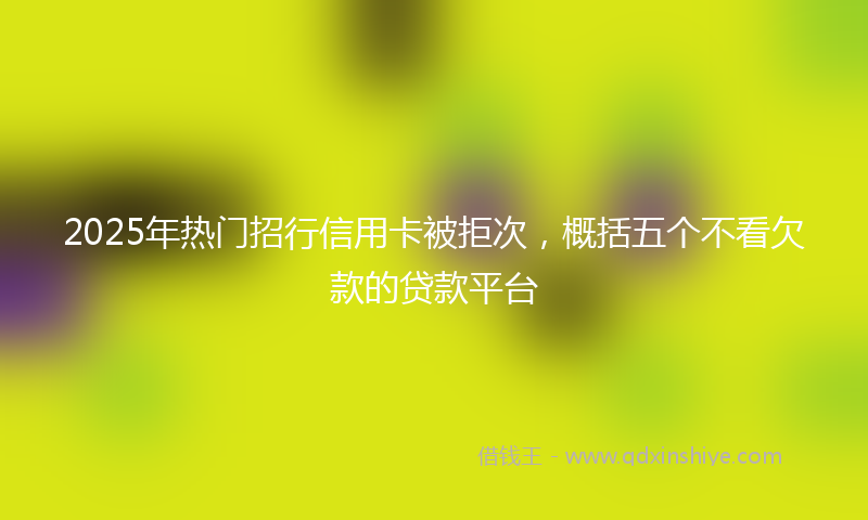 2025年热门招行信用卡被拒次，概括五个不看欠款的贷款平台
