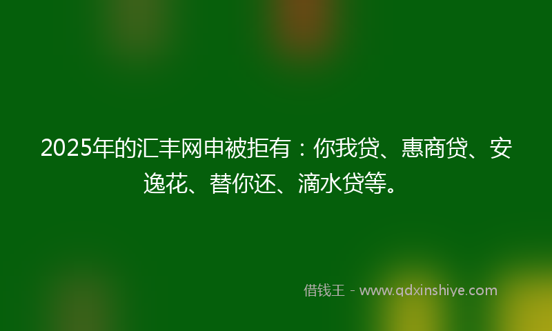 2025年的汇丰网申被拒有：你我贷、惠商贷、安逸花、替你还、滴水贷等。