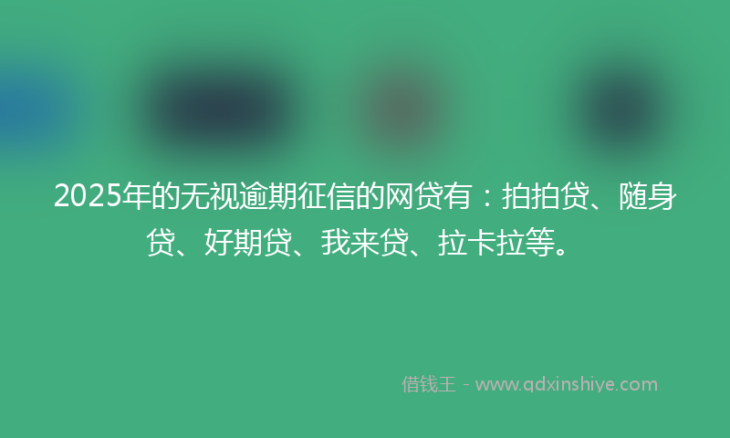 2025年的无视逾期征信的网贷有：拍拍贷、随身贷、好期贷、我来贷、拉卡拉等。