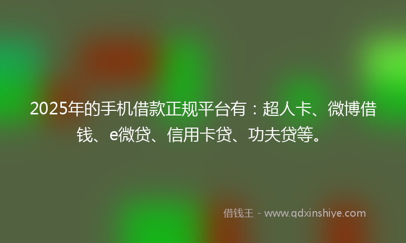 2025年的手机借款正规平台有：超人卡、微博借钱、e微贷、信用卡贷、功夫贷等。