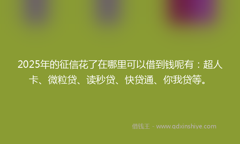2025年的征信花了在哪里可以借到钱呢有：超人卡、微粒贷、读秒贷、快贷通、你我贷等。