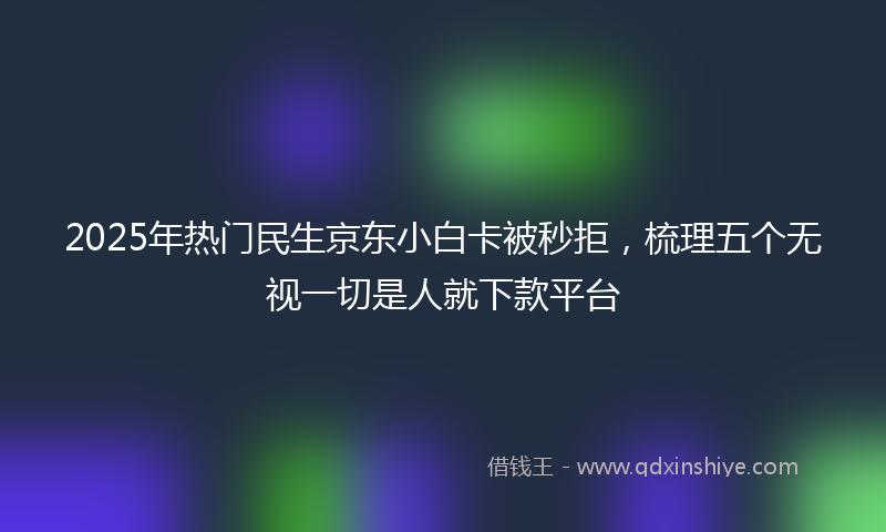 2025年热门民生京东小白卡被秒拒，梳理五个无视一切是人就下款平台