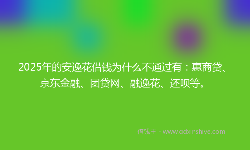 2025年的安逸花借钱为什么不通过有：惠商贷、京东金融、团贷网、融逸花、还呗等。