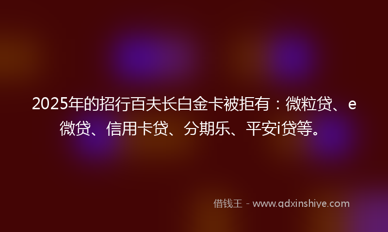 2025年的招行百夫长白金卡被拒有：微粒贷、e微贷、信用卡贷、分期乐、平安i贷等。