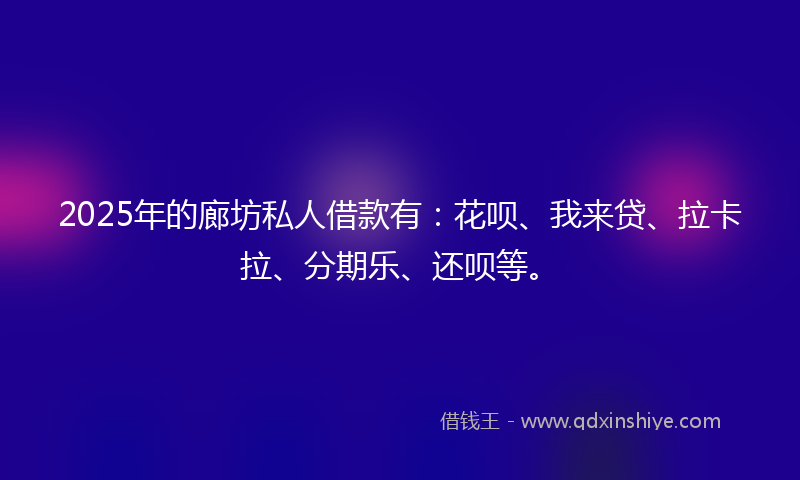2025年的廊坊私人借款有：花呗、我来贷、拉卡拉、分期乐、还呗等。
