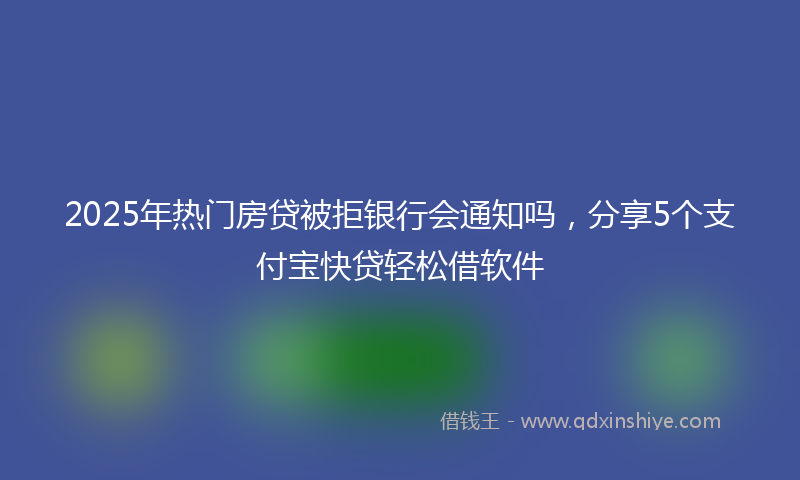 2025年热门房贷被拒银行会通知吗，分享5个支付宝快贷轻松借软件