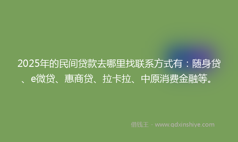 2025年的民间贷款去哪里找联系方式有：随身贷、e微贷、惠商贷、拉卡拉、中原消费金融等。