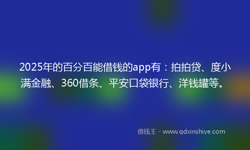 2025年的百分百能借钱的app有：拍拍贷、度小满金融、360借条、平安口袋银行、洋钱罐等。