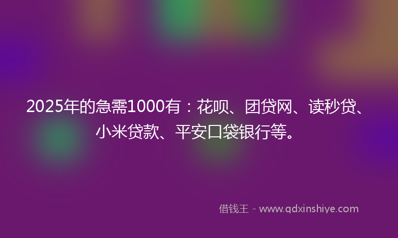 2025年的急需1000有：花呗、团贷网、读秒贷、小米贷款、平安口袋银行等。