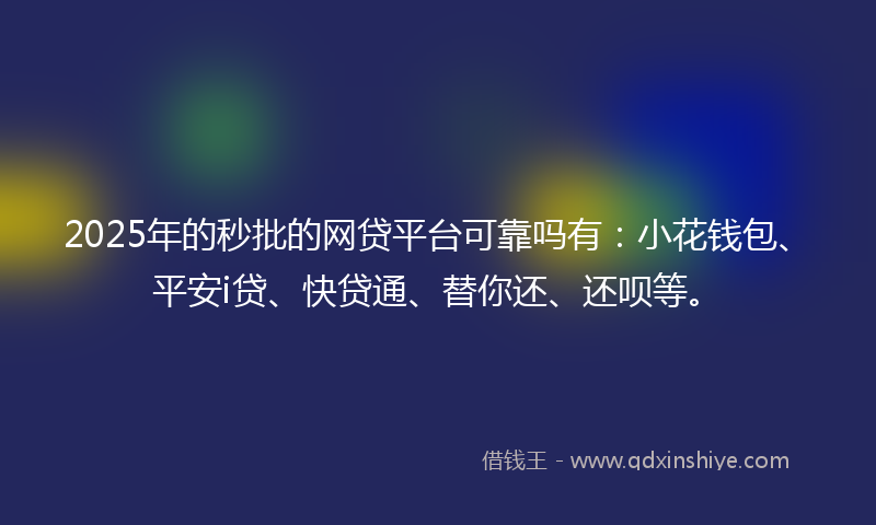 2025年的秒批的网贷平台可靠吗有：小花钱包、平安i贷、快贷通、替你还、还呗等。
