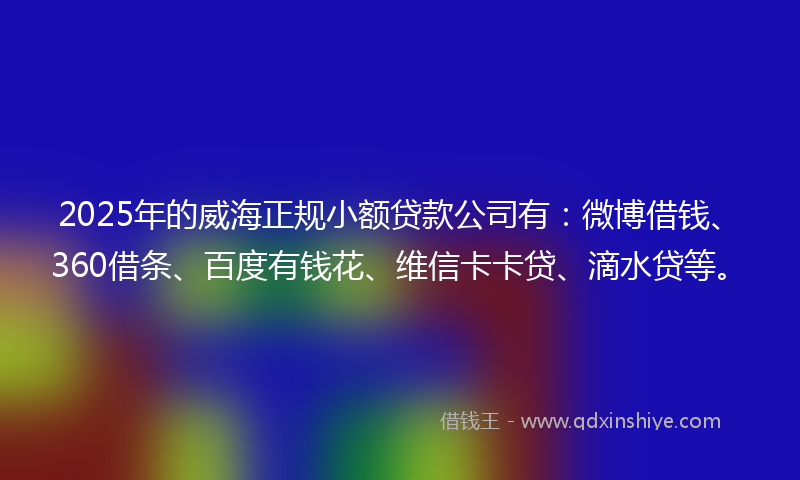 2025年的威海正规小额贷款公司有：微博借钱、360借条、百度有钱花、维信卡卡贷、滴水贷等。