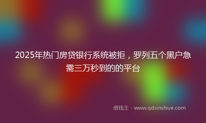 2025年热门房贷银行系统被拒，罗列五个黑户急需三万秒到的的平台