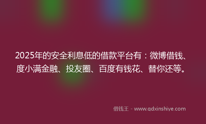 2025年的安全利息低的借款平台有：微博借钱、度小满金融、投友圈、百度有钱花、替你还等。
