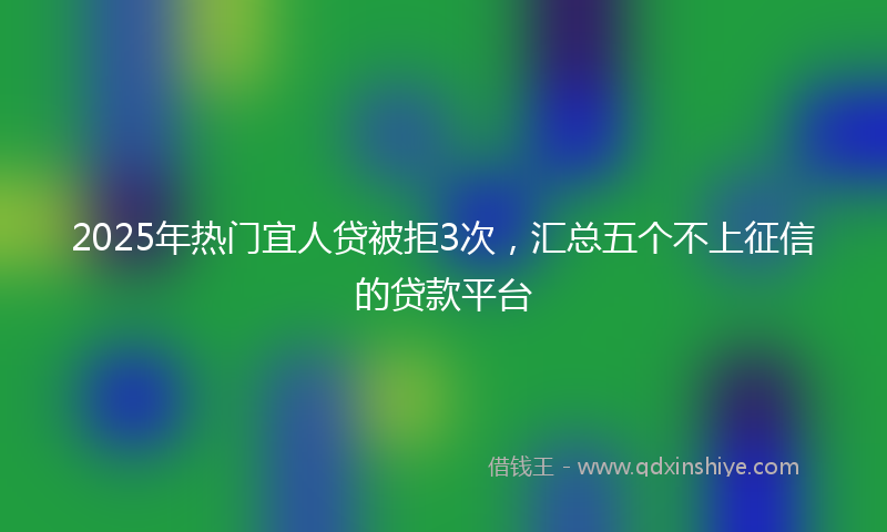 2025年热门宜人贷被拒3次，汇总五个不上征信的贷款平台