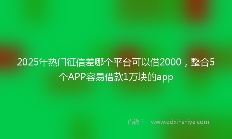 2025年热门征信差哪个平台可以借2000，整合5个APP容易借款1万块的app