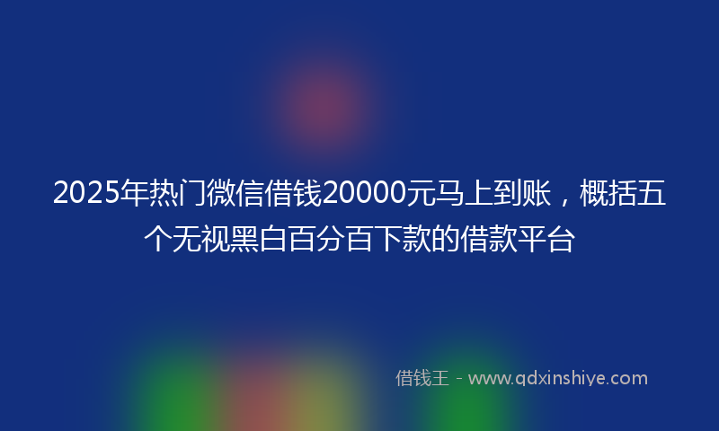 2025年热门微信借钱20000元马上到账，概括五个无视黑白百分百下款的借款平台