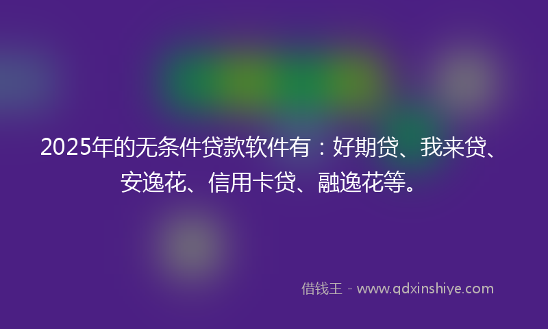 2025年的无条件贷款软件有：好期贷、我来贷、安逸花、信用卡贷、融逸花等。