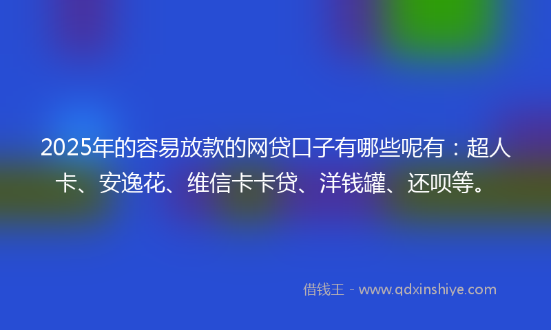 2025年的容易放款的网贷口子有哪些呢有：超人卡、安逸花、维信卡卡贷、洋钱罐、还呗等。