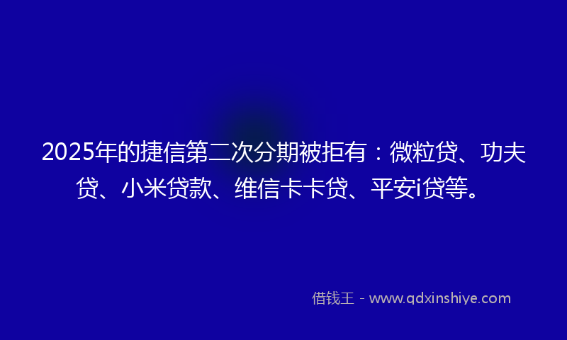 2025年的捷信第二次分期被拒有：微粒贷、功夫贷、小米贷款、维信卡卡贷、平安i贷等。