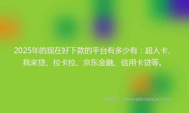 2025年的现在好下款的平台有多少有：超人卡、我来贷、拉卡拉、京东金融、信用卡贷等。