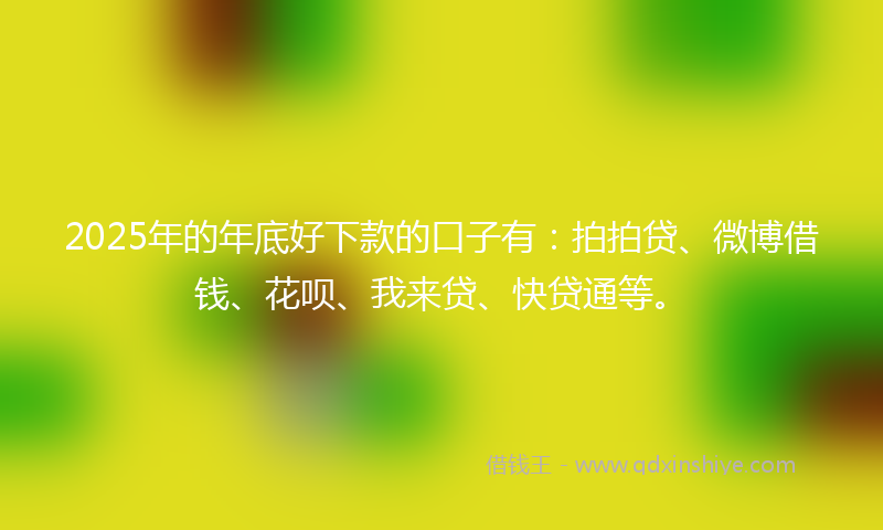 2025年的年底好下款的口子有：拍拍贷、微博借钱、花呗、我来贷、快贷通等。