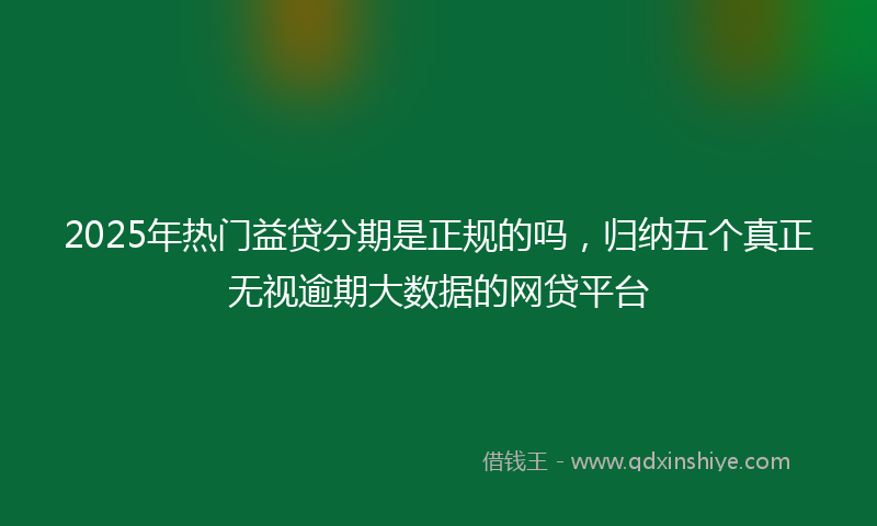 2025年热门益贷分期是正规的吗，归纳五个真正无视逾期大数据的网贷平台