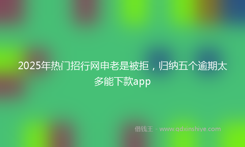 2025年热门招行网申老是被拒，归纳五个逾期太多能下款app