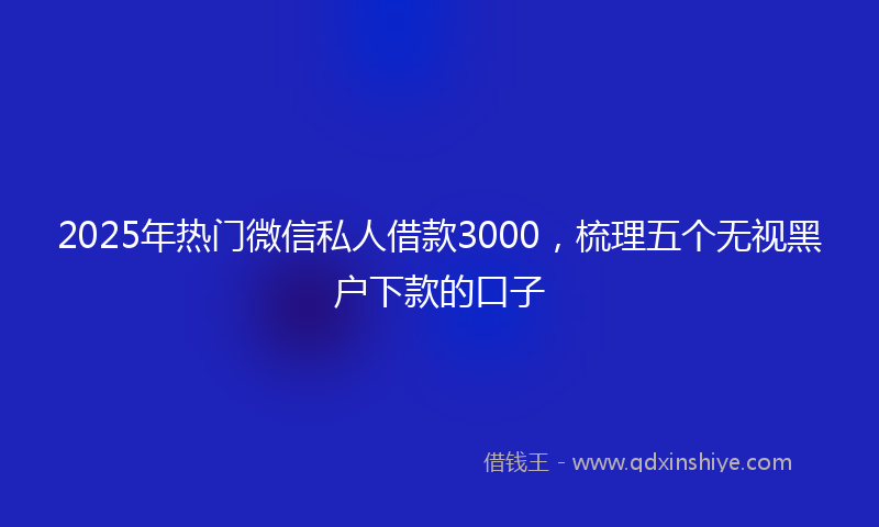 2025年热门微信私人借款3000，梳理五个无视黑户下款的口子