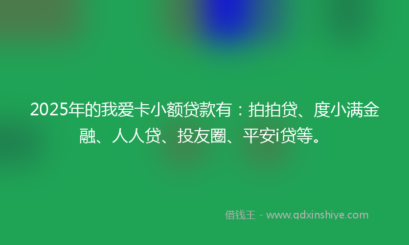 2025年的我爱卡小额贷款有：拍拍贷、度小满金融、人人贷、投友圈、平安i贷等。