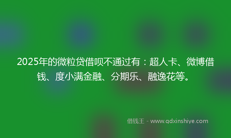 2025年的微粒贷借呗不通过有：超人卡、微博借钱、度小满金融、分期乐、融逸花等。