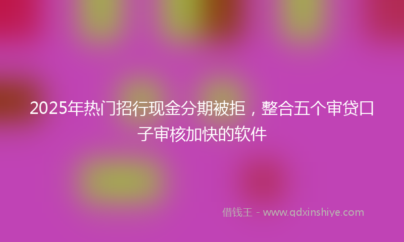 2025年热门招行现金分期被拒，整合五个审贷口子审核加快的软件