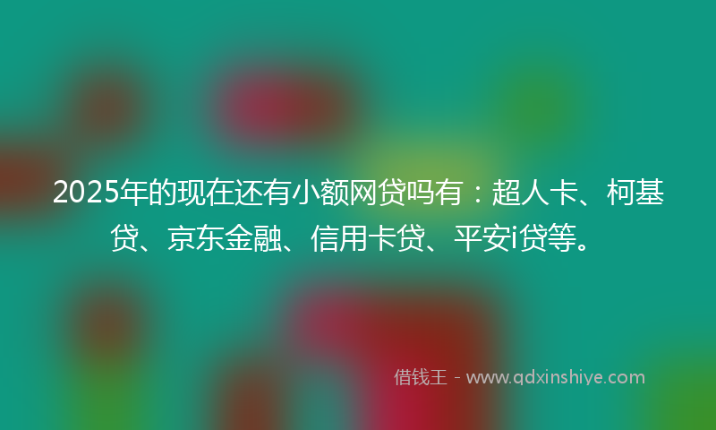 2025年的现在还有小额网贷吗有：超人卡、柯基贷、京东金融、信用卡贷、平安i贷等。