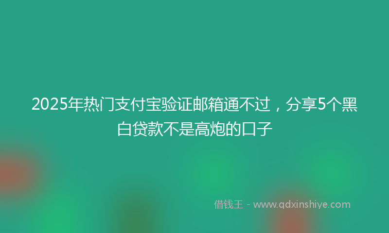 2025年热门支付宝验证邮箱通不过，分享5个黑白贷款不是高炮的口子