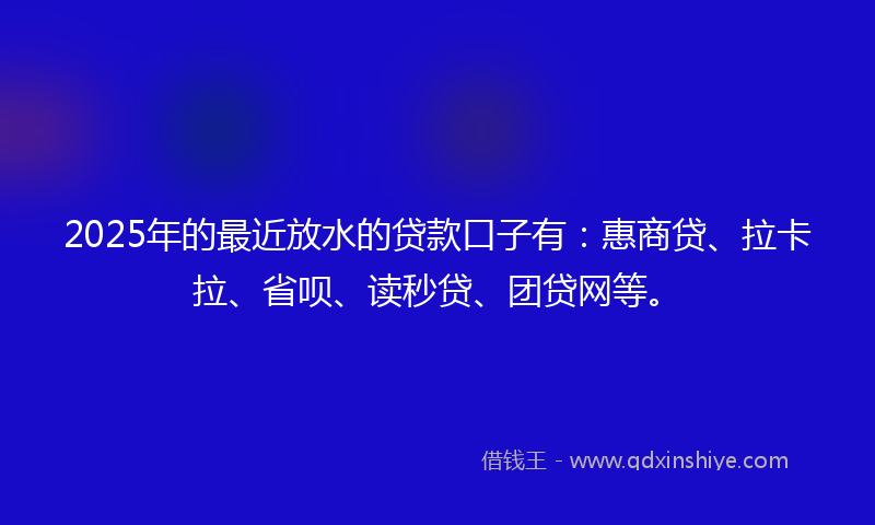 2025年的最近放水的贷款口子有：惠商贷、拉卡拉、省呗、读秒贷、团贷网等。