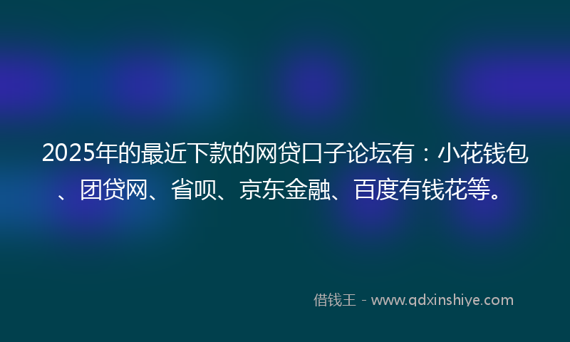 2025年的最近下款的网贷口子论坛有：小花钱包、团贷网、省呗、京东金融、百度有钱花等。