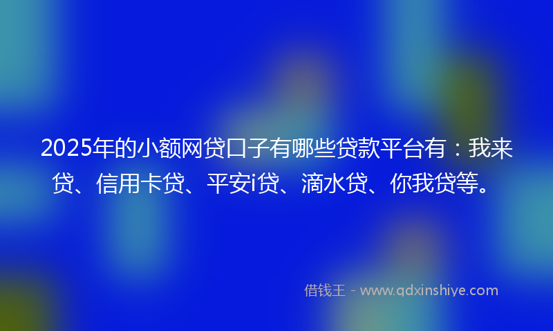 2025年的小额网贷口子有哪些贷款平台有：我来贷、信用卡贷、平安i贷、滴水贷、你我贷等。