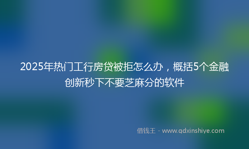 2025年热门工行房贷被拒怎么办，概括5个金融创新秒下不要芝麻分的软件
