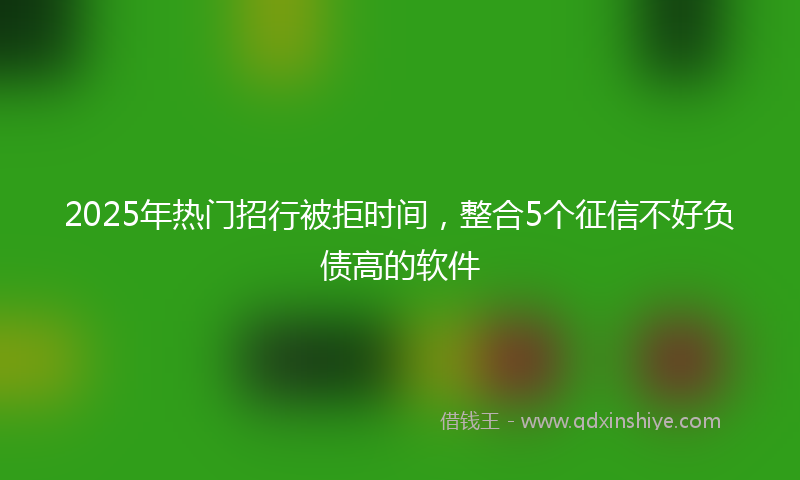 2025年热门招行被拒时间，整合5个征信不好负债高的软件