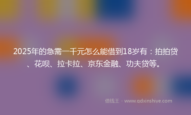 2025年的急需一千元怎么能借到18岁有：拍拍贷、花呗、拉卡拉、京东金融、功夫贷等。