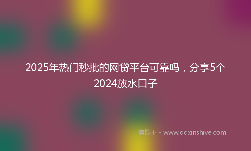 2025年热门秒批的网贷平台可靠吗，分享5个2024放水口子