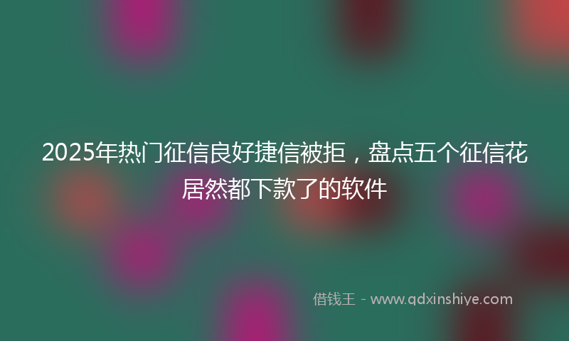 2025年热门征信良好捷信被拒，盘点五个征信花居然都下款了的软件