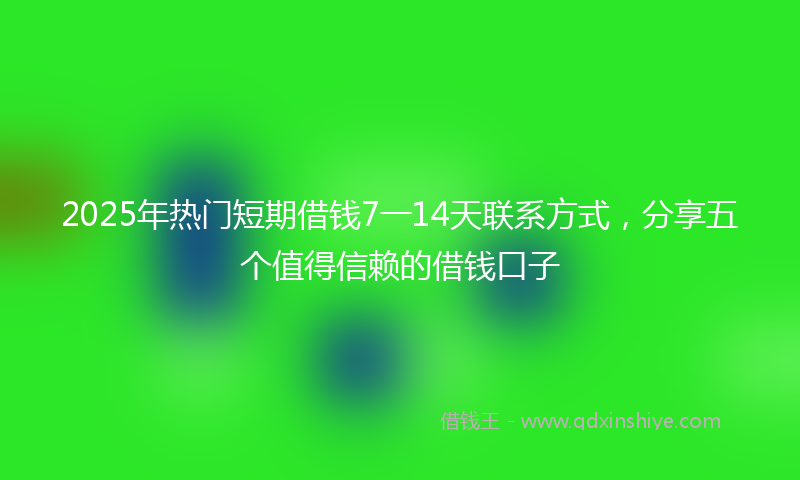 2025年热门短期借钱7一14天联系方式，分享五个值得信赖的借钱口子