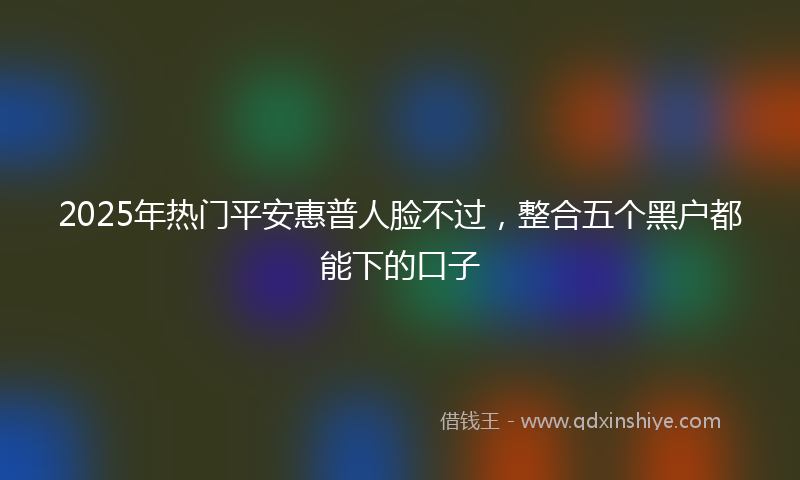 2025年热门平安惠普人脸不过，整合五个黑户都能下的口子