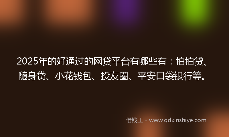 2025年的好通过的网贷平台有哪些有：拍拍贷、随身贷、小花钱包、投友圈、平安口袋银行等。